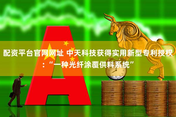 配资平台官网网址 中天科技获得实用新型专利授权: “一种光纤涂覆供料系统”
