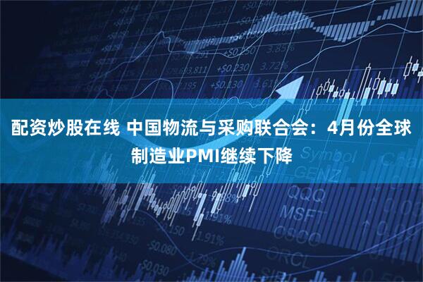 配资炒股在线 中国物流与采购联合会：4月份全球制造业PMI继续下降
