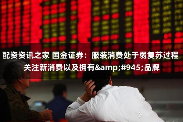 配资资讯之家 国金证券：服装消费处于弱复苏过程 关注新消费以及拥有&#945;品牌